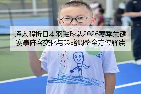 深入解析日本羽毛球队2026赛季关键赛事阵容变化与策略调整全方位解读